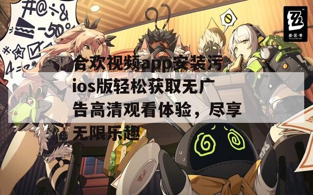 合歡視頻app安裝污ios版輕松獲取無(wú)廣告高清觀看體驗(yàn)，盡享無(wú)限樂(lè)趣