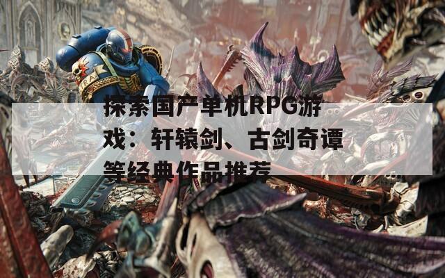 探索國產(chǎn)單機RPG游戲：軒轅劍、古劍奇譚等經(jīng)典作品推薦