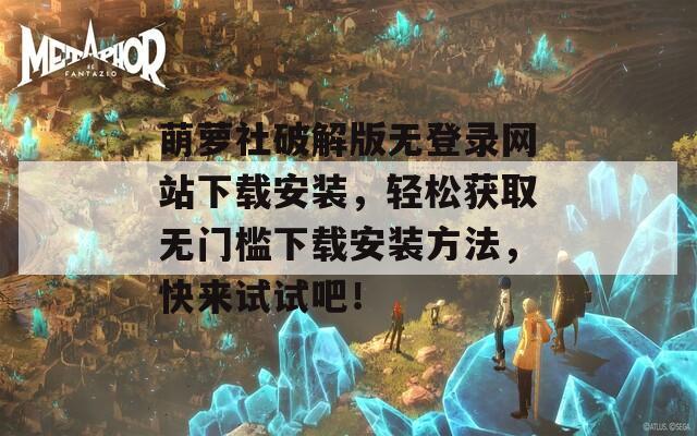 萌蘿社破解版無登錄網(wǎng)站下載安裝，輕松獲取無門檻下載安裝方法，快來試試吧！