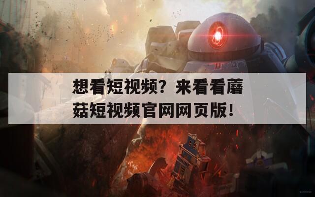 想看短視頻？來看看蘑菇短視頻官網(wǎng)網(wǎng)頁版！
