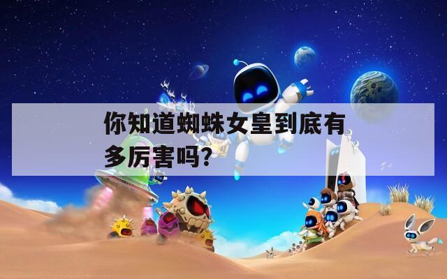 你知道蜘蛛女皇到底有多厲害嗎？