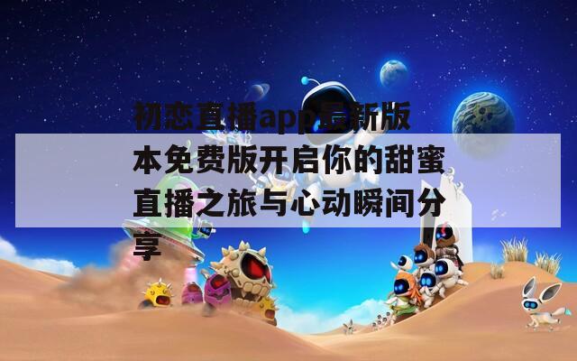 初戀直播app最新版本免費版開啟你的甜蜜直播之旅與心動瞬間分享