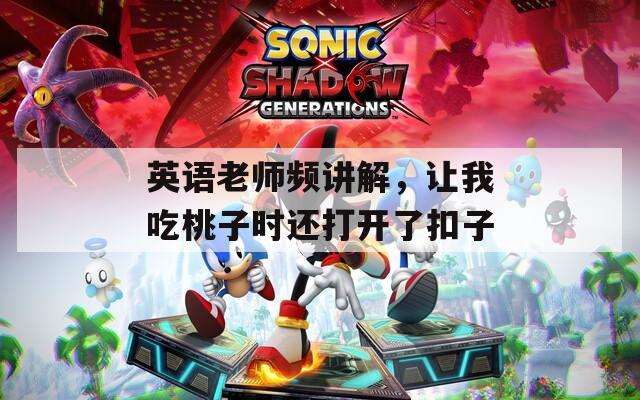 英語老師頻講解，讓我吃桃子時(shí)還打開了扣子