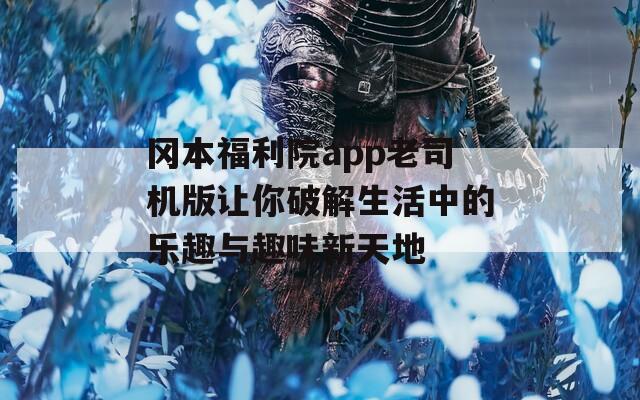 岡本福利院app老司機版讓你破解生活中的樂趣與趣味新天地