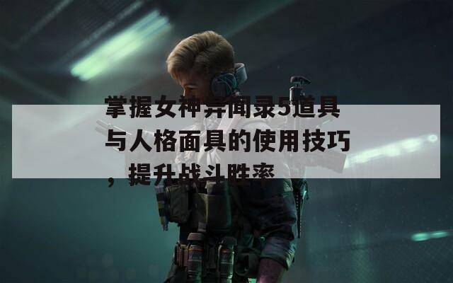 掌握女神異聞錄5道具與人格面具的使用技巧，提升戰(zhàn)斗勝率