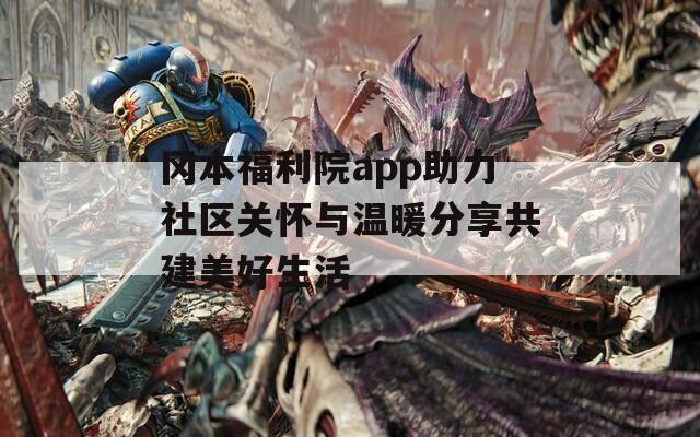 岡本福利院app助力社區(qū)關(guān)懷與溫暖分享共建美好生活