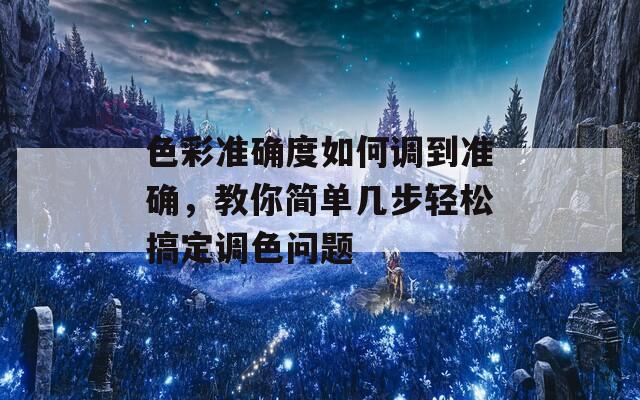 色彩準(zhǔn)確度如何調(diào)到準(zhǔn)確，教你簡(jiǎn)單幾步輕松搞定調(diào)色問(wèn)題