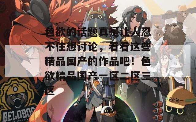 色欲的話題真是讓人忍不住想討論，看看這些精品國產(chǎn)的作品吧！色欲精品國產(chǎn)一區(qū)二區(qū)三區(qū)