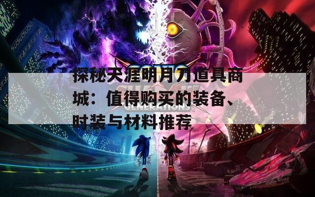 探秘天涯明月刀道具商城：值得購買的裝備、時裝與材料推薦