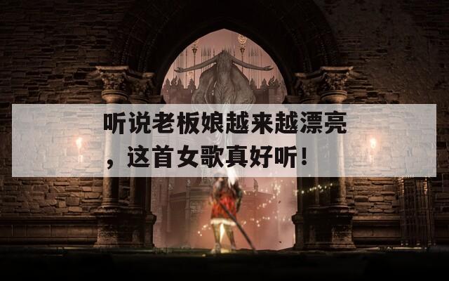 聽說老板娘越來越漂亮，這首女歌真好聽！