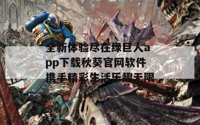 全新體驗盡在綠巨人app下載秋葵官網(wǎng)軟件攜手精彩生活樂趣無限