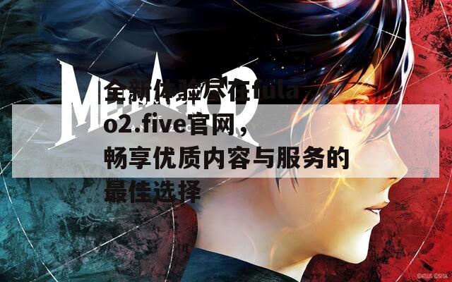 全新體驗盡在fulao2.five官網(wǎng)，暢享優(yōu)質(zhì)內(nèi)容與服務(wù)的最佳選擇