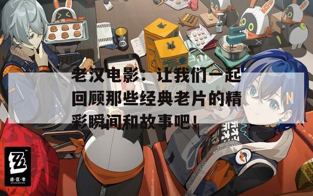 老漢電影：讓我們一起回顧那些經(jīng)典老片的精彩瞬間和故事吧！