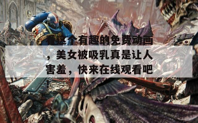看這個(gè)有趣的免費(fèi)動(dòng)畫(huà)，美女被吸乳真是讓人害羞，快來(lái)在線(xiàn)觀看吧！