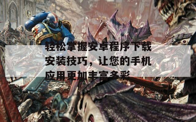 輕松掌握安卓程序下載安裝技巧，讓您的手機(jī)應(yīng)用更加豐富多彩