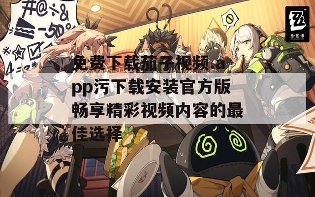 免費(fèi)下載茄子視頻.app污下載安裝官方版暢享精彩視頻內(nèi)容的最佳選擇
