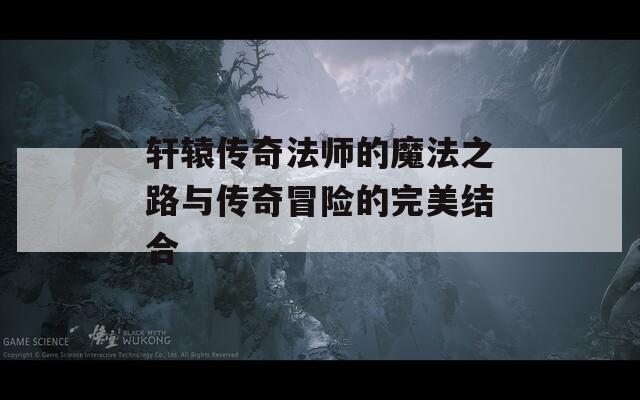 軒轅傳奇法師的魔法之路與傳奇冒險(xiǎn)的完美結(jié)合