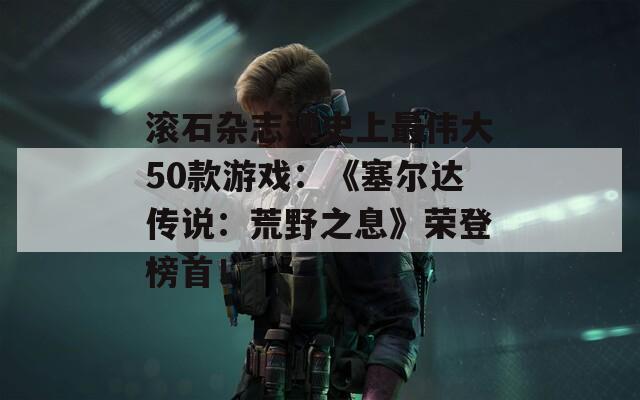 滾石雜志評(píng)史上最偉大50款游戲：《塞爾達(dá)傳說(shuō)：荒野之息》榮登榜首！