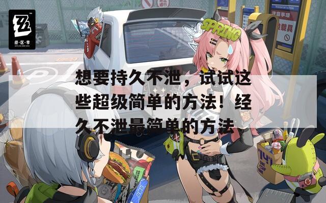 想要持久不泄，試試這些超級簡單的方法！經(jīng)久不泄最簡單的方法