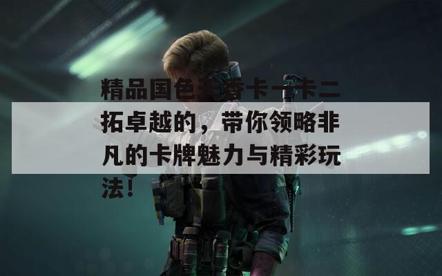 精品國(guó)色天香卡一卡二拓卓越的，帶你領(lǐng)略非凡的卡牌魅力與精彩玩法！