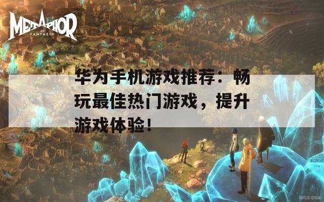 華為手機(jī)游戲推薦：暢玩最佳熱門游戲，提升游戲體驗(yàn)！