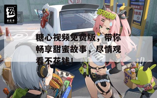糖心視頻免費(fèi)版，帶你暢享甜蜜故事，盡情觀看不花錢！