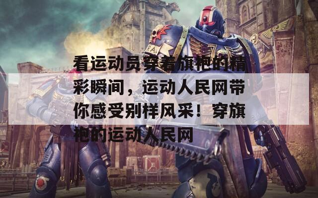 看運動員穿著旗袍的精彩瞬間，運動人民網(wǎng)帶你感受別樣風(fēng)采！穿旗袍的運動人民網(wǎng)