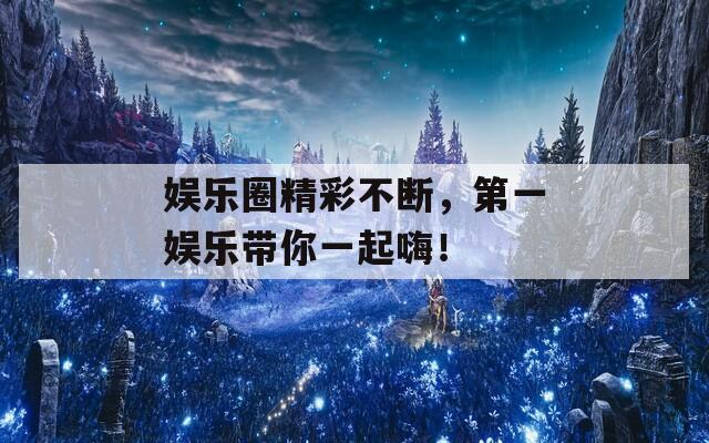 娛樂圈精彩不斷，第一娛樂帶你一起嗨！