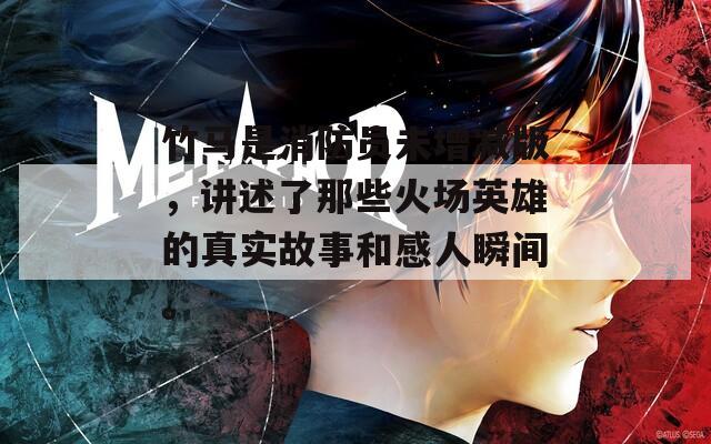 竹馬是消防員未增減版，講述了那些火場英雄的真實故事和感人瞬間。