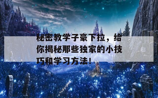 秘密教學(xué)子豪下拉，給你揭秘那些獨(dú)家的小技巧和學(xué)習(xí)方法！