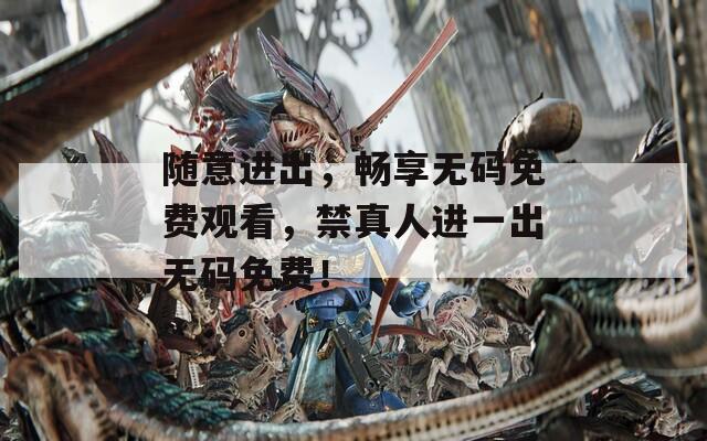 隨意進出，暢享無碼免費觀看，禁真人進一出無碼免費！