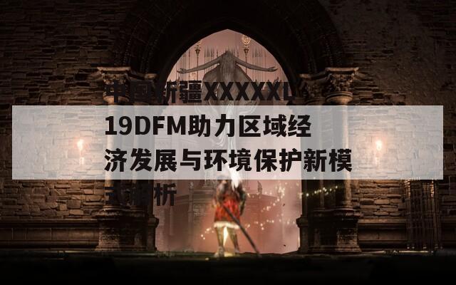 中國(guó)新疆XXXXXL19DFM助力區(qū)域經(jīng)濟(jì)發(fā)展與環(huán)境保護(hù)新模式解析