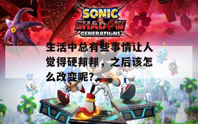 生活中總有些事情讓人覺(jué)得硬邦邦，之后該怎么改變呢？