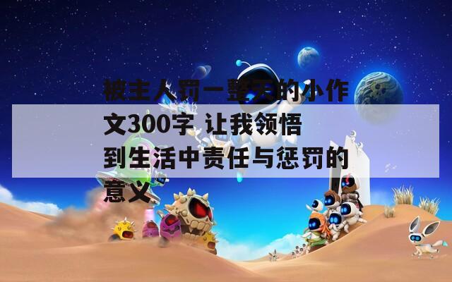 被主人罰一整天的小作文300字 讓我領(lǐng)悟到生活中責(zé)任與懲罰的意義