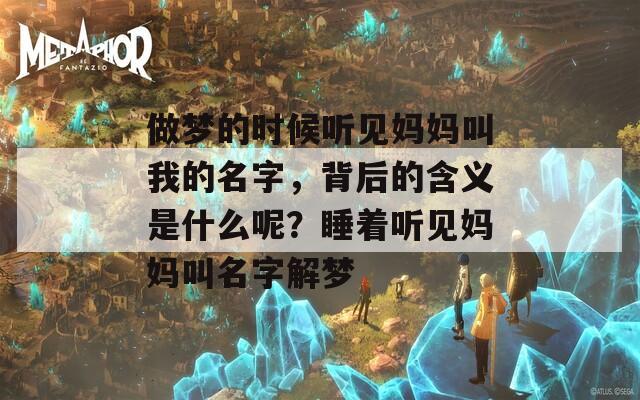 做夢(mèng)的時(shí)候聽見媽媽叫我的名字，背后的含義是什么呢？睡著聽見媽媽叫名字解夢(mèng)