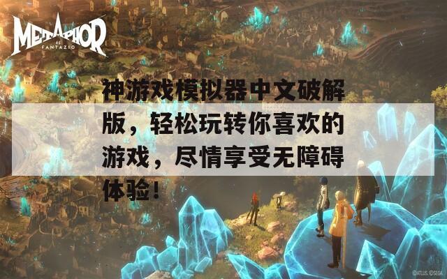 神游戲模擬器中文破解版，輕松玩轉(zhuǎn)你喜歡的游戲，盡情享受無(wú)障礙體驗(yàn)！