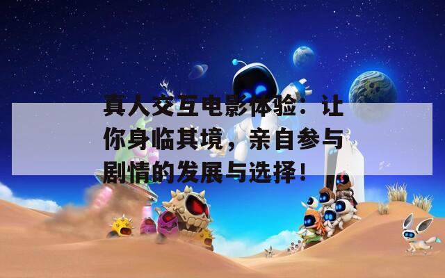 真人交互電影體驗：讓你身臨其境，親自參與劇情的發(fā)展與選擇！