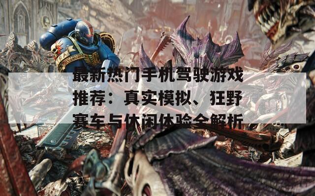 最新熱門手機駕駛游戲推薦：真實模擬、狂野賽車與休閑體驗全解析