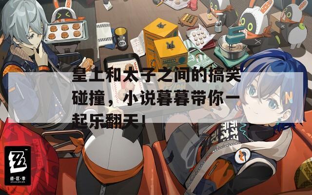 皇上和太子之間的搞笑碰撞，小說暮暮帶你一起樂翻天！