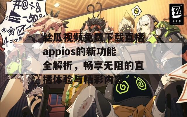 絲瓜視頻免費(fèi)下載直播appios的新功能全解析，暢享無阻的直播體驗(yàn)與精彩內(nèi)容