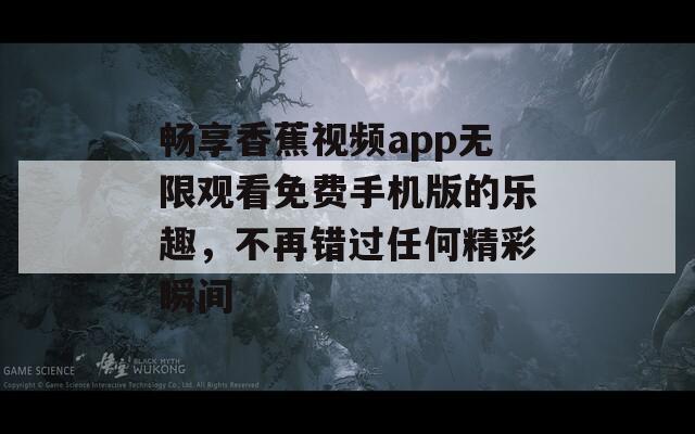 暢享香蕉視頻app無限觀看免費(fèi)手機(jī)版的樂趣，不再錯過任何精彩瞬間