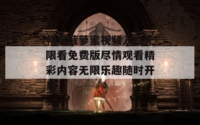 暢享菠蘿蜜視頻入口無限看免費版盡情觀看精彩內(nèi)容無限樂趣隨時開啟