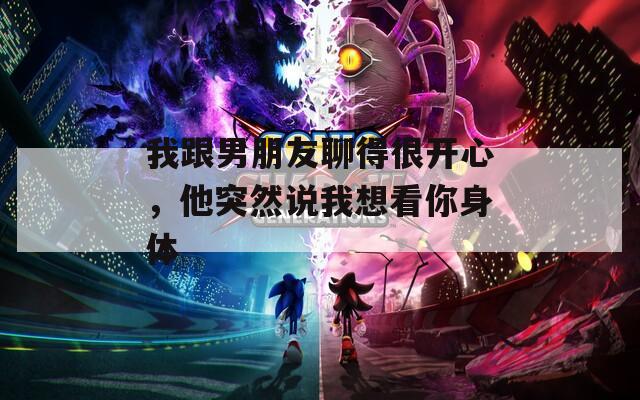 我跟男朋友聊得很開心，他突然說我想看你身體