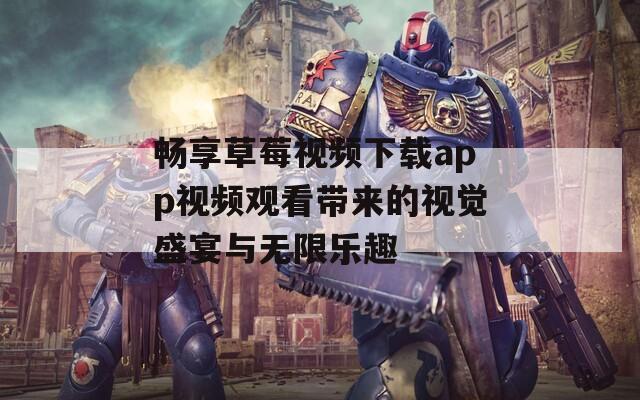 暢享草莓視頻下載app視頻觀看帶來(lái)的視覺(jué)盛宴與無(wú)限樂(lè)趣