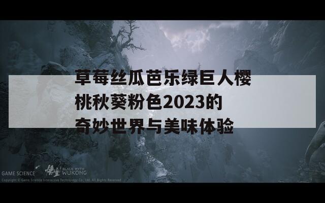 草莓絲瓜芭樂(lè)綠巨人櫻桃秋葵粉色2023的奇妙世界與美味體驗(yàn)