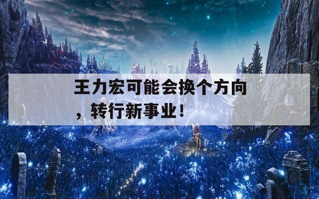 王力宏可能會(huì)換個(gè)方向，轉(zhuǎn)行新事業(yè)！