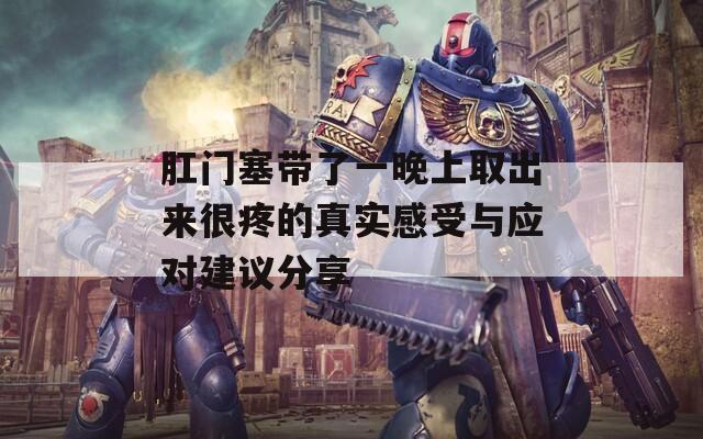 肛門塞帶了一晚上取出來很疼的真實感受與應對建議分享