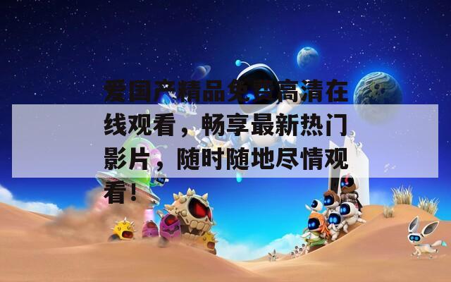 愛國(guó)產(chǎn)精品免費(fèi)高清在線觀看，暢享最新熱門影片，隨時(shí)隨地盡情觀看！