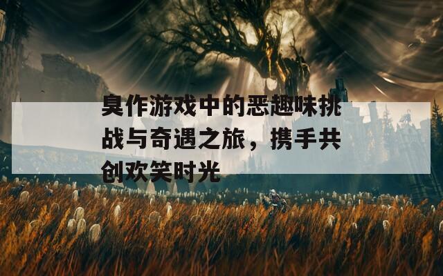 臭作游戲中的惡趣味挑戰(zhàn)與奇遇之旅，攜手共創(chuàng)歡笑時光