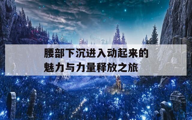 腰部下沉進(jìn)入動起來的魅力與力量釋放之旅